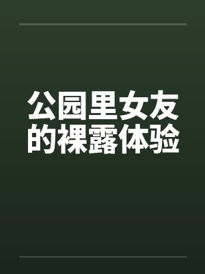 公园里女友的裸露体验by佚名