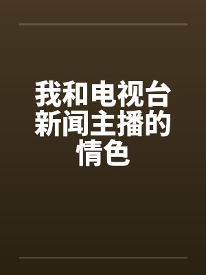 我和电视台新闻主播的情色