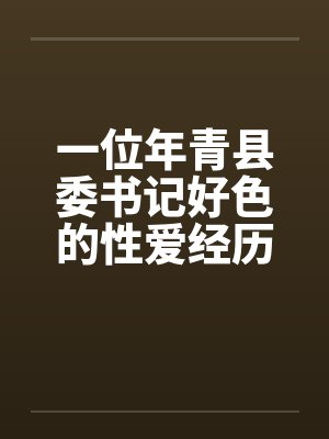 一位年青县委书记好色的性爱经历by佚名笔趣阁无弹窗