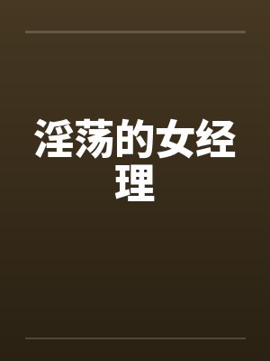 淫荡的女经理笔趣阁无弹窗