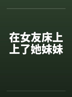 在女友床上上了她妹妹
