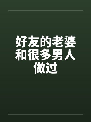 好友的老婆和很多男人做过笔趣阁无弹窗