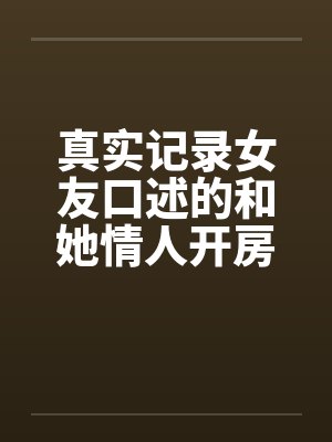 真实记录女友口述的和她情人开房经历by佚名笔趣阁无弹窗
