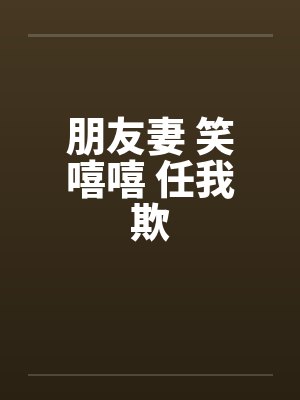 朋友妻 笑嘻嘻 任我欺