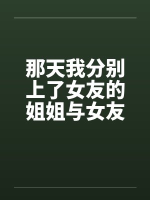 那天我分别上了女友的姐姐与女友by佚名