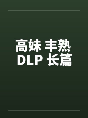 高妹 丰熟 DLP 长篇by佚名笔趣阁无弹窗