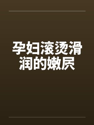 孕妇滚烫滑润的嫩屄笔趣阁无弹窗