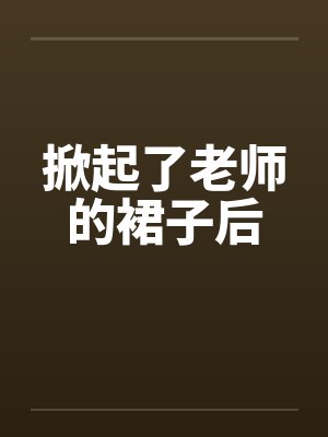 掀起了老师的裙子后by佚名笔趣阁无弹窗