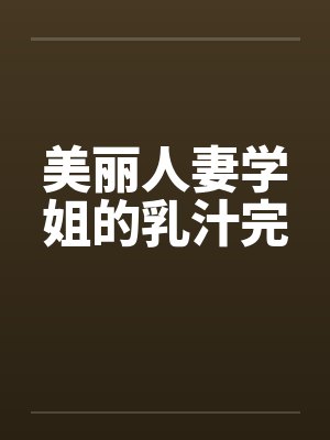 美丽人妻学姐的乳汁完by佚名