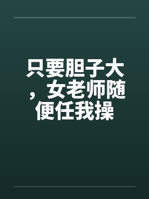 只要胆子大，女老师随便任我操
