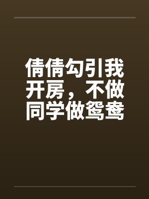倩倩勾引我开房，不做同学做鸳鸯