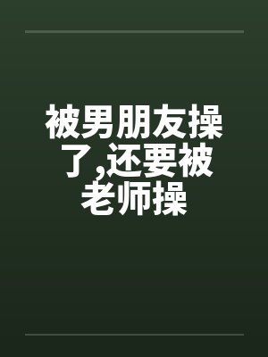被男朋友操了,还要被老师操by佚名笔趣阁无弹窗