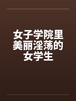女子学院里美丽淫荡的女学生