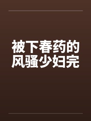 被下春药的风骚少妇完by佚名