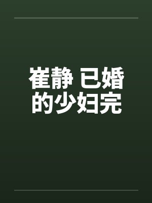 崔静 已婚的少妇完笔趣阁无弹窗