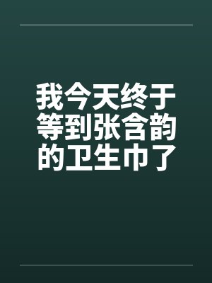 我今天终于等到张含韵的卫生巾了by佚名