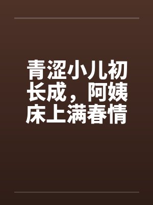 青涩小儿初长成,阿姨床上满春情by佚名笔趣阁无弹窗