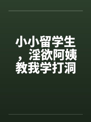 小小留学生,淫欲阿姨教我学打洞笔趣阁无弹窗
