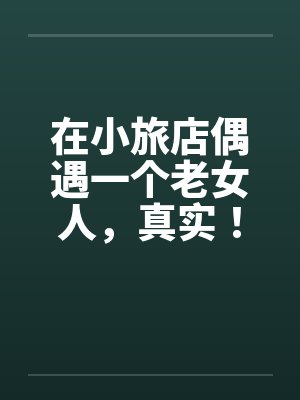 在小旅店偶遇一个老女人,真实!!!by佚名笔趣阁无弹窗