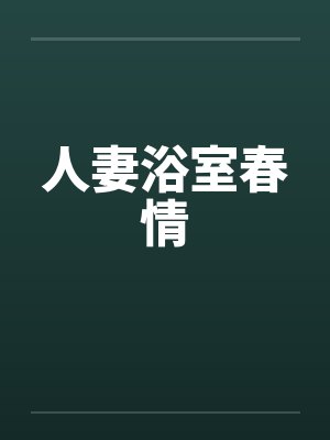 人妻浴室春情by佚名笔趣阁无弹窗