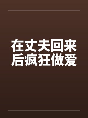 在丈夫回来后疯狂做爱by佚名