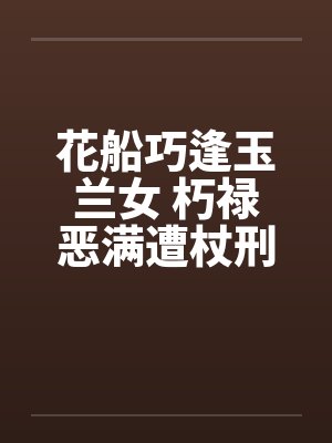 花船巧逢玉兰女 朽禄恶满遭杖刑笔趣阁无弹窗