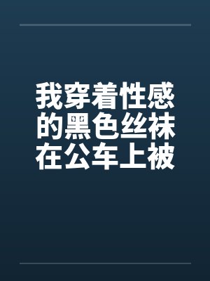 我穿着性感的黑色丝袜在公车上被性（我是女生，这是真实的自述，20岁秦皇岛。）by佚名