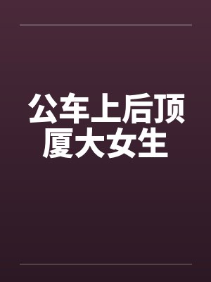 公车上后顶厦大女生by佚名笔趣阁无弹窗