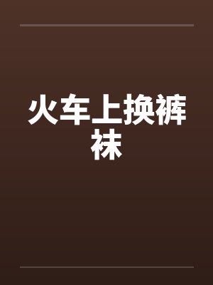 火车上换裤袜笔趣阁无弹窗