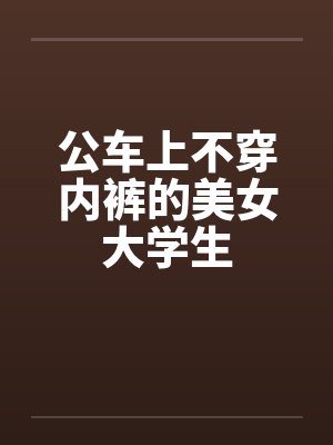 公车上不穿内裤的美女大学生