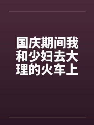 国庆期间我和少妇去大理的火车上by佚名笔趣阁无弹窗