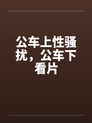 公车上性骚扰，公车下看片