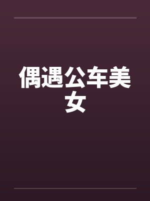 偶遇公车美女by佚名笔趣阁无弹窗