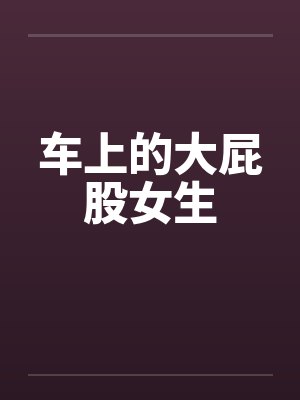 车上的大屁股女生笔趣阁无弹窗