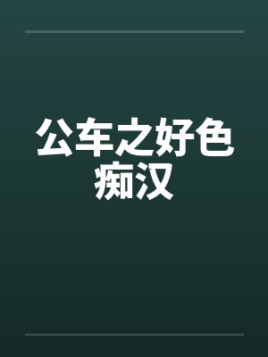 公车之好色痴汉by佚名笔趣阁无弹窗