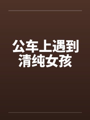 公车上遇到清纯女孩by佚名