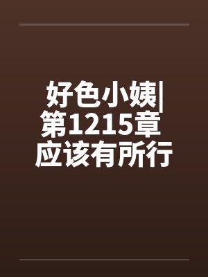 好色小姨|第1215章 应该有所行动吧？