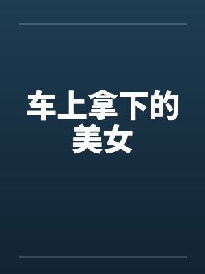 车上拿下的美女笔趣阁无弹窗