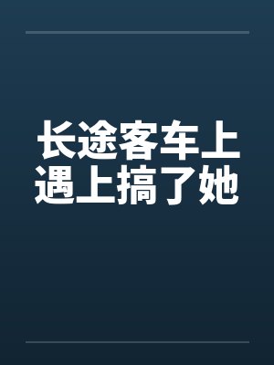长途客车上遇上搞了她