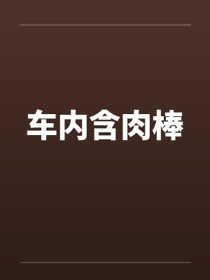 车内含肉棒by佚名笔趣阁无弹窗