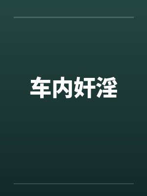 车内奸淫by佚名笔趣阁无弹窗