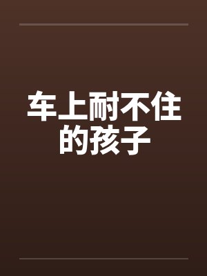 车上耐不住的孩子by佚名笔趣阁无弹窗