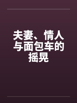 夫妻、情人与面包车的摇晃笔趣阁无弹窗