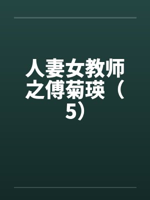人妻女教师之傅菊瑛（5）笔趣阁无弹窗