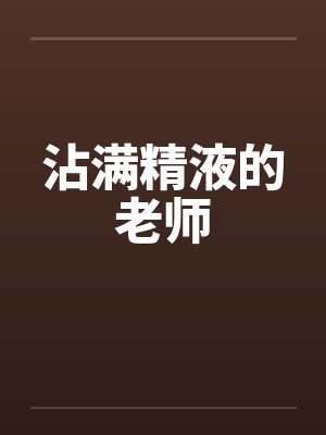 沾满精液的老师by佚名笔趣阁无弹窗