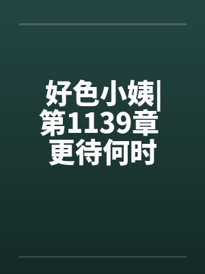 好色小姨|第1139章 更待何时