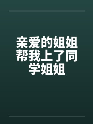 亲爱的姐姐帮我上了同学姐姐by佚名