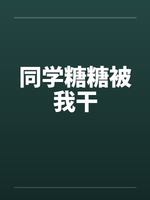 同学糖糖被我干笔趣阁无弹窗