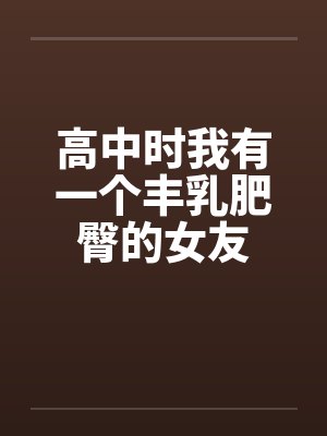 高中时我有一个丰乳肥臀的女友by佚名笔趣阁无弹窗