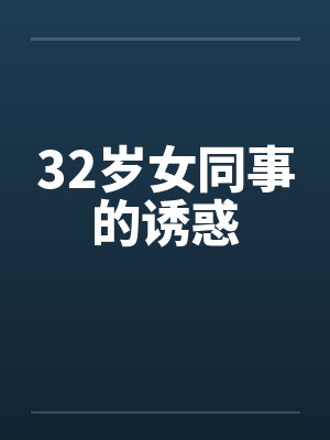 32岁女同事的诱惑笔趣阁无弹窗
